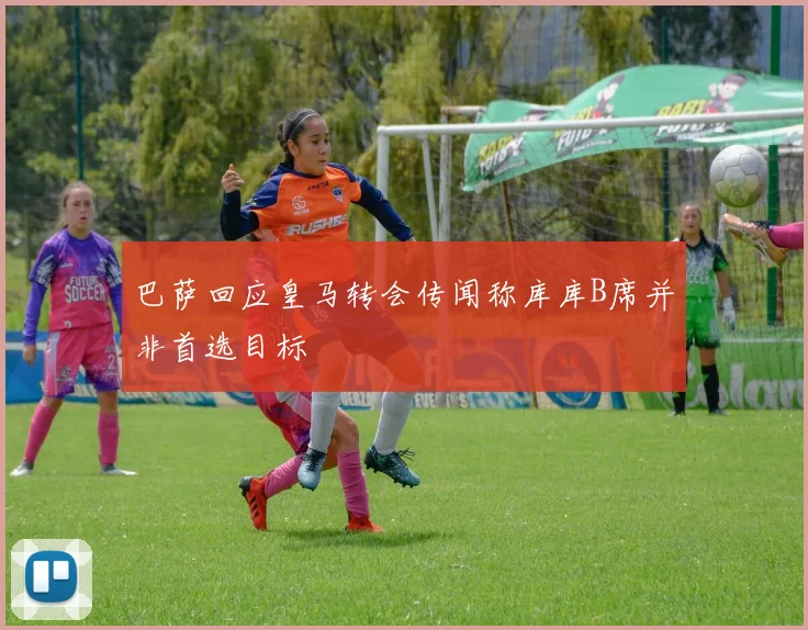 巴萨回应皇马转会传闻称库库B席并非首选目标