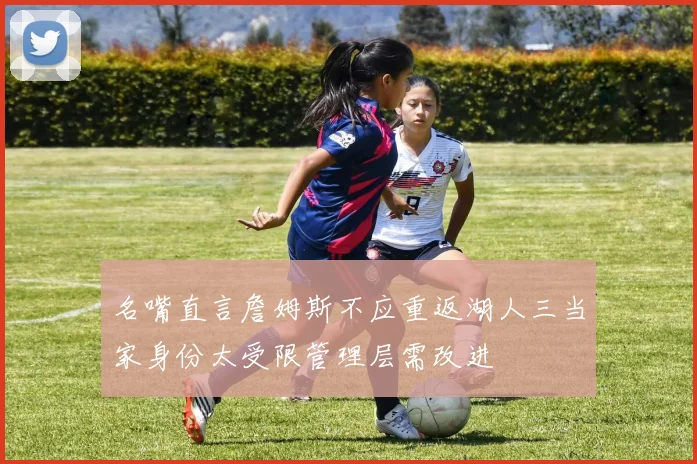 名嘴直言詹姆斯不应重返湖人三当家身份太受限管理层需改进