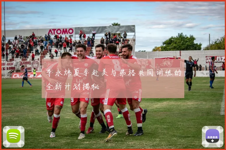 李永炜夏季赴美与弗格共同训练的全新计划揭秘