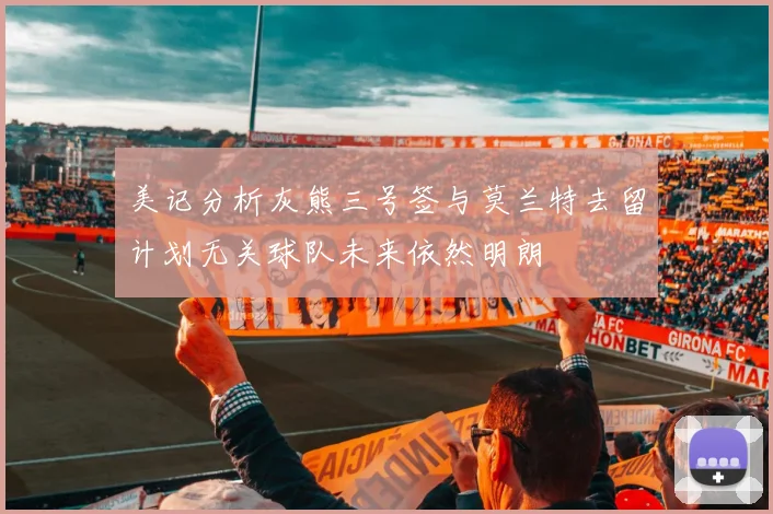 美记分析灰熊三号签与莫兰特去留计划无关球队未来依然明朗