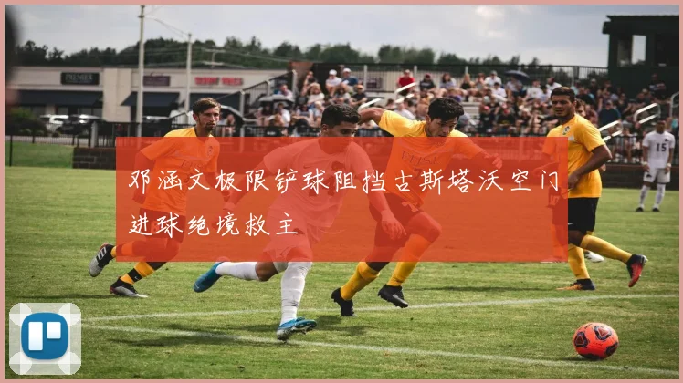 邓涵文极限铲球阻挡古斯塔沃空门进球绝境救主