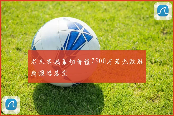 尤文客战莱切价值7500万若无欧冠新援恐落空