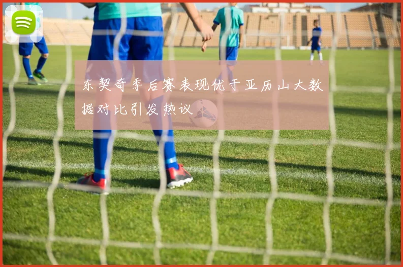 东契奇季后赛表现优于亚历山大数据对比引发热议