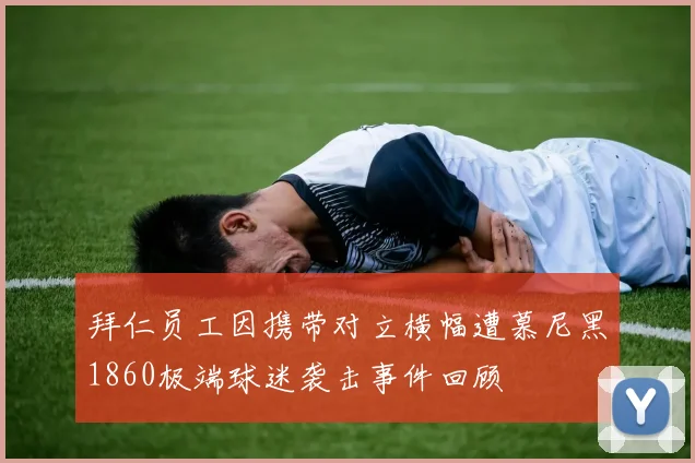 拜仁员工因携带对立横幅遭慕尼黑1860极端球迷袭击事件回顾