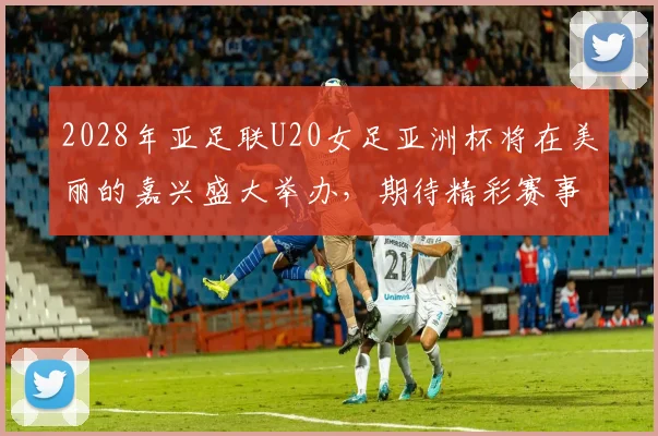 2028年亚足联U20女足亚洲杯将在美丽的嘉兴盛大举办，期待精彩赛事来临